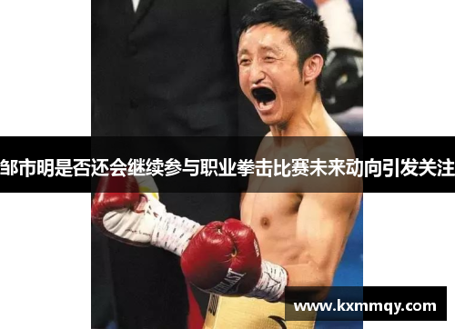 邹市明是否还会继续参与职业拳击比赛未来动向引发关注