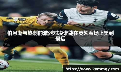伯恩斯与热刺的激烈对决谁能在英超赛场上笑到最后