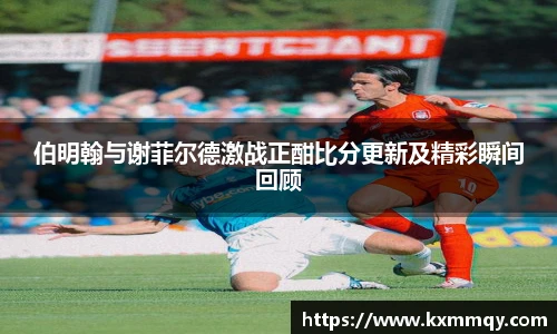 伯明翰与谢菲尔德激战正酣比分更新及精彩瞬间回顾